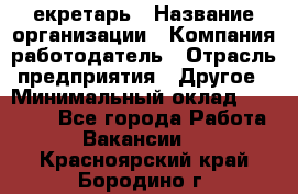 Cекретарь › Название организации ­ Компания-работодатель › Отрасль предприятия ­ Другое › Минимальный оклад ­ 23 000 - Все города Работа » Вакансии   . Красноярский край,Бородино г.